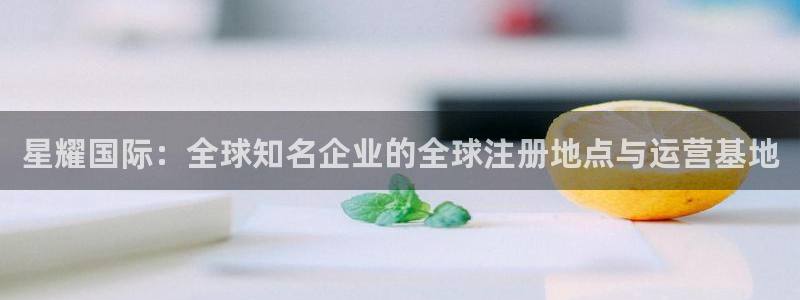 彩神大发首页：星耀国际：全球知名企业的全球注册地点与运营基地