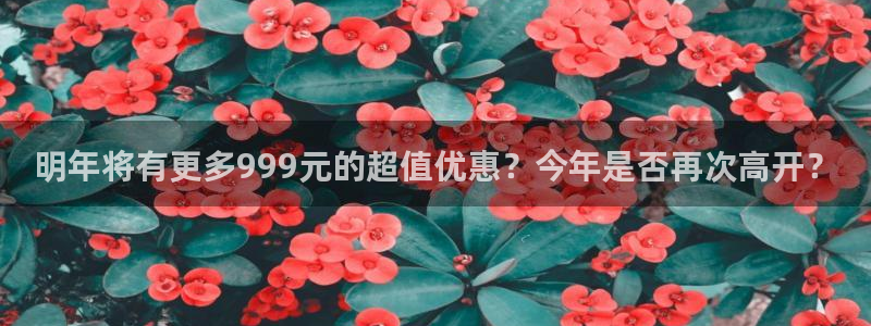 彩神vlll正版：明年将有更多999元的超值优惠？今年是否再次高开？