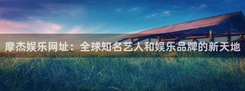 彩神之首：摩杰娱乐网址：全球知名艺人和娱乐品牌的新天地