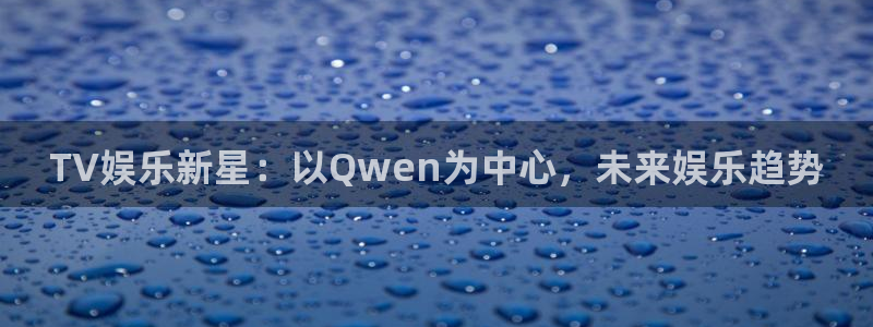 彩神vl：TV娱乐新星：以Qwen为中心，未来娱乐趋势