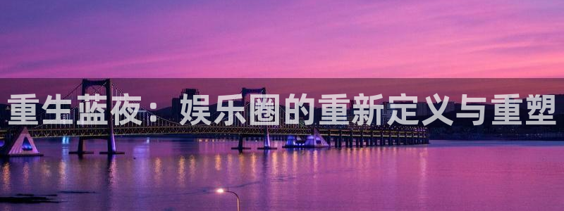 app彩神：重生蓝夜：娱乐圈的重新定义与重塑