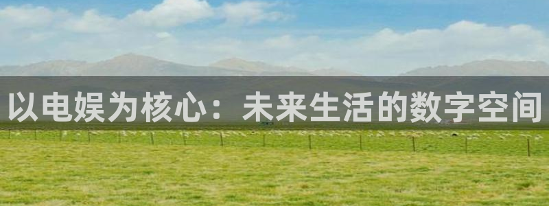 彩神8官网版：以电娱为核心：未来生活的数字空间