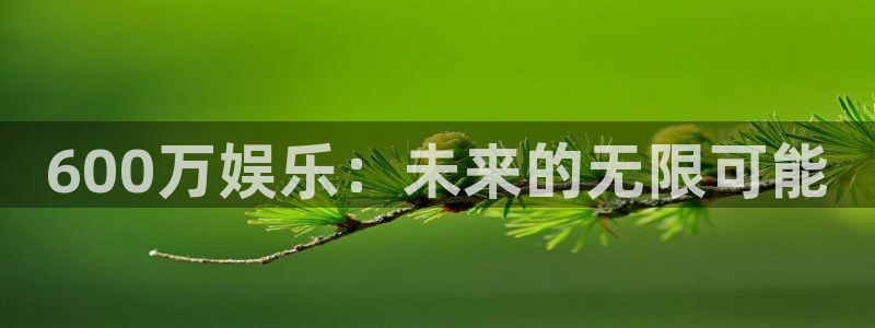 彩神之家：600万娱乐：未来的无限可能