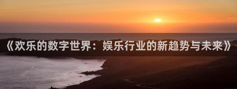 彩神之首：《欢乐的数字世界：娱乐行业的新趋势与未来》