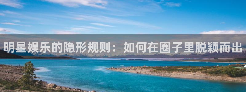 彩神大发：明星娱乐的隐形规则：如何在圈子里脱颖而出