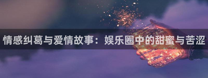 彩神8：情感纠葛与爱情故事：娱乐圈中的甜蜜与苦涩