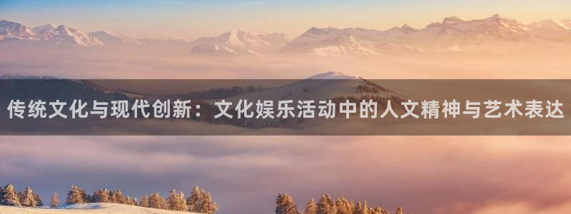 彩神66平台：传统文化与现代创新：文化娱乐活动中的人文精神与艺术表达
