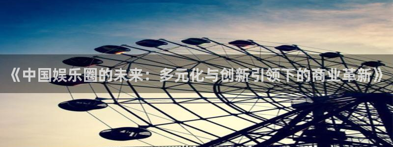 彩神app：《中国娱乐圈的未来：多元化与创新引领下的商业革新》