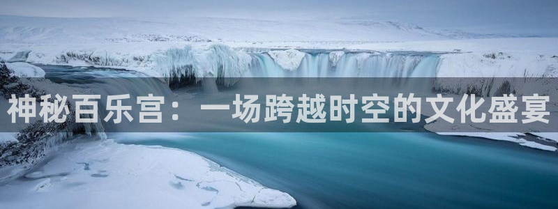 彩神vlll：神秘百乐宫：一场跨越时空的文化盛宴