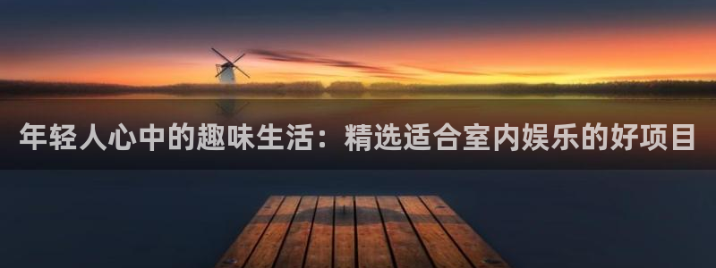 彩神8官网：年轻人心中的趣味生活：精选适合室内娱乐的好项目