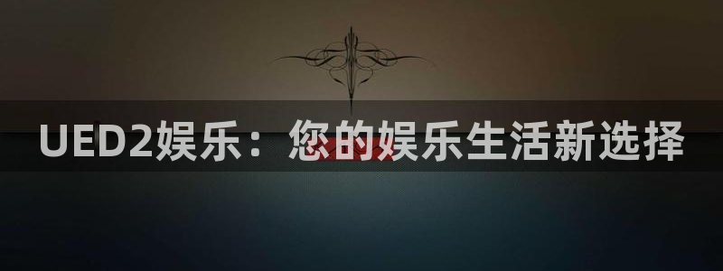 彩神vlll正版：UED2娱乐：您的娱乐生活新选择